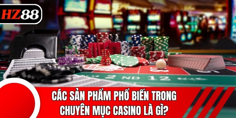 Các sản phẩm phổ biến trong chuyên mục Casino là gì?